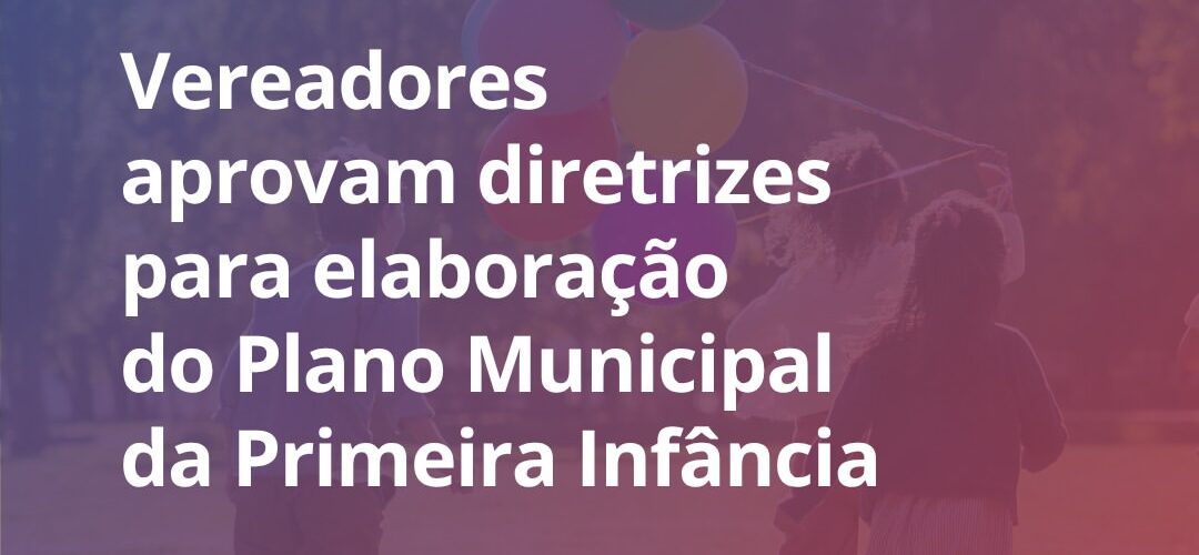 Câmara aprova diretrizes para Plano Municipal pela Primeira Infância com vigência até 2036